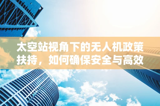 太空站视角下的无人机政策扶持，如何确保安全与高效共存？