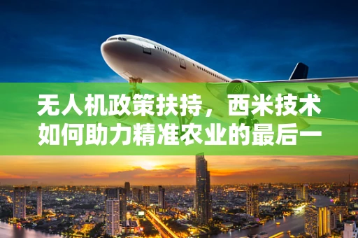 无人机政策扶持，西米技术如何助力精准农业的最后一公里？