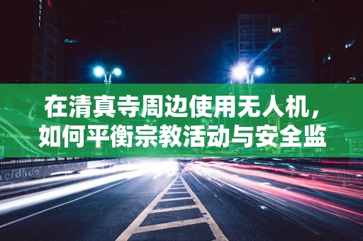 在清真寺周边使用无人机，如何平衡宗教活动与安全监管？