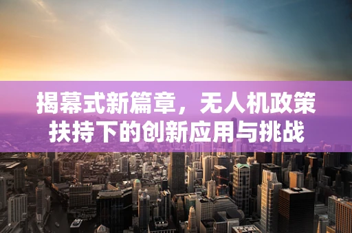 揭幕式新篇章，无人机政策扶持下的创新应用与挑战