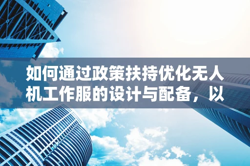 如何通过政策扶持优化无人机工作服的设计与配备，以提升作业安全与效率？