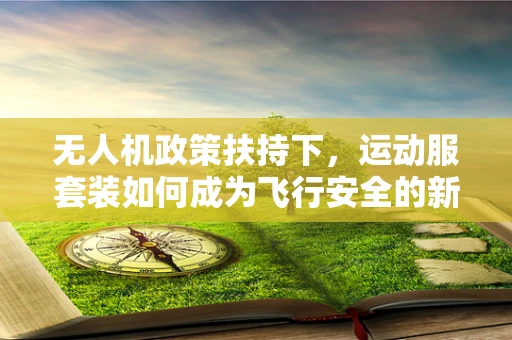无人机政策扶持下，运动服套装如何成为飞行安全的新护盾？