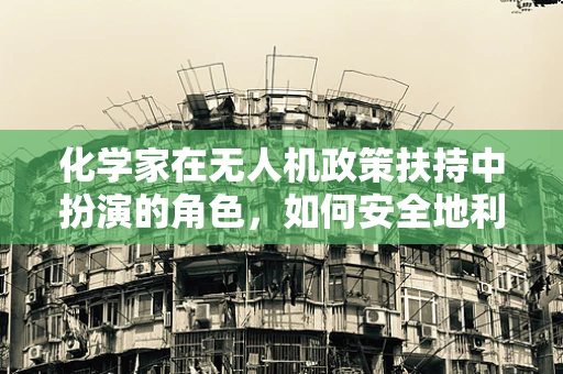 化学家在无人机政策扶持中扮演的角色，如何安全地利用化学物质进行无人机研发？