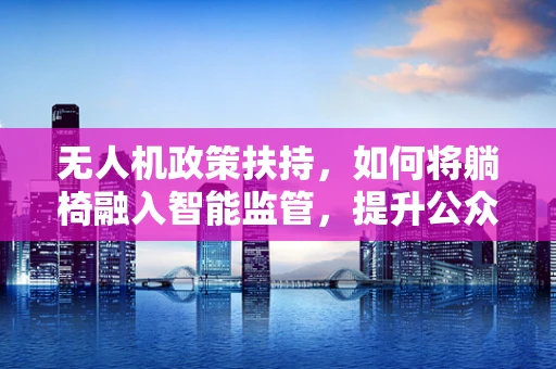 无人机政策扶持，如何将躺椅融入智能监管，提升公众休闲安全？