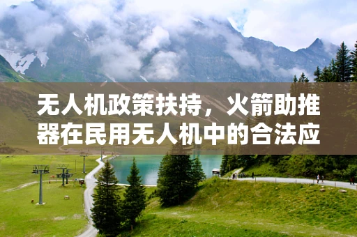 无人机政策扶持，火箭助推器在民用无人机中的合法应用之问