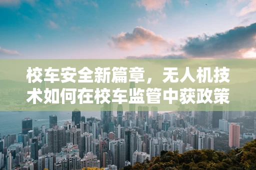 校车安全新篇章，无人机技术如何在校车监管中获政策扶持？