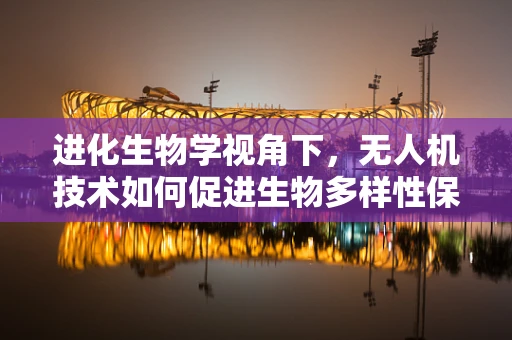 进化生物学视角下，无人机技术如何促进生物多样性保护？