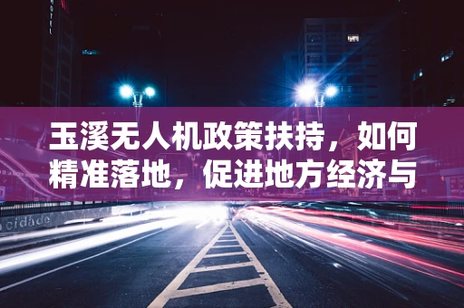 玉溪无人机政策扶持，如何精准落地，促进地方经济与安全并进？