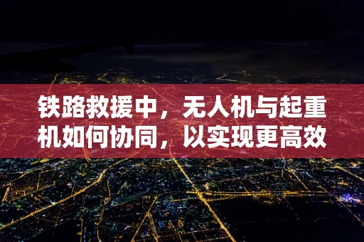 铁路救援中，无人机与起重机如何协同，以实现更高效的救援？