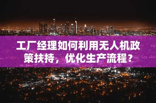 工厂经理如何利用无人机政策扶持，优化生产流程？