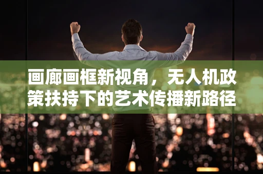 画廊画框新视角，无人机政策扶持下的艺术传播新路径？