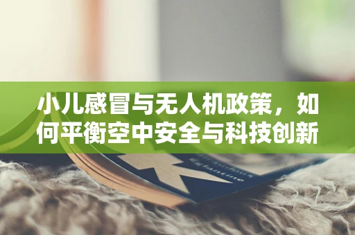 小儿感冒与无人机政策，如何平衡空中安全与科技创新？