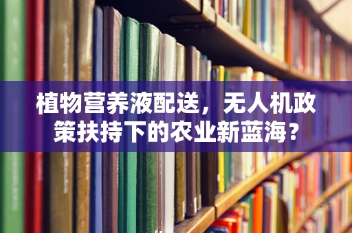 植物营养液配送，无人机政策扶持下的农业新蓝海？