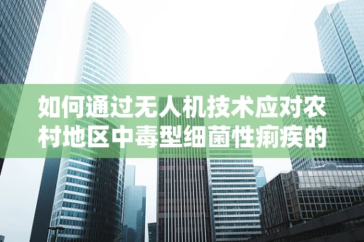 如何通过无人机技术应对农村地区中毒型细菌性痢疾的快速监测与防控？