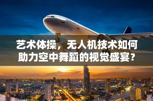 艺术体操，无人机技术如何助力空中舞蹈的视觉盛宴？
