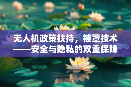 无人机政策扶持，被罩技术——安全与隐私的双重保障？