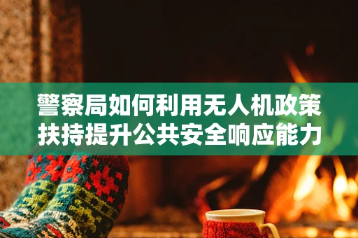 警察局如何利用无人机政策扶持提升公共安全响应能力？