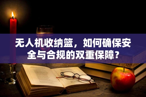 无人机收纳篮，如何确保安全与合规的双重保障？
