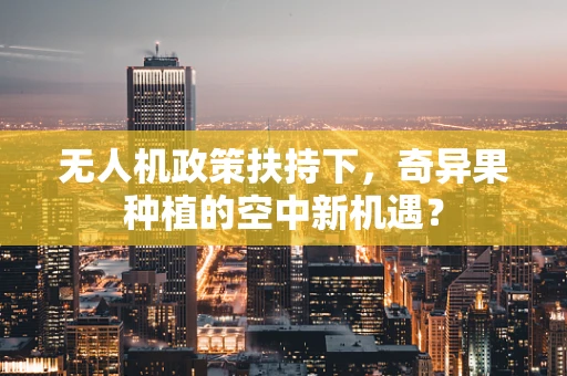 无人机政策扶持下，奇异果种植的空中新机遇？