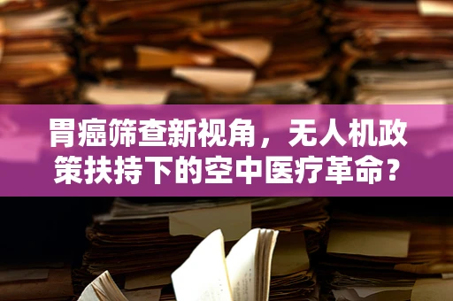 胃癌筛查新视角，无人机政策扶持下的空中医疗革命？