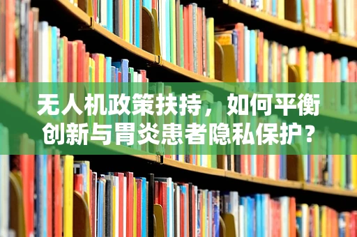 无人机政策扶持，如何平衡创新与胃炎患者隐私保护？