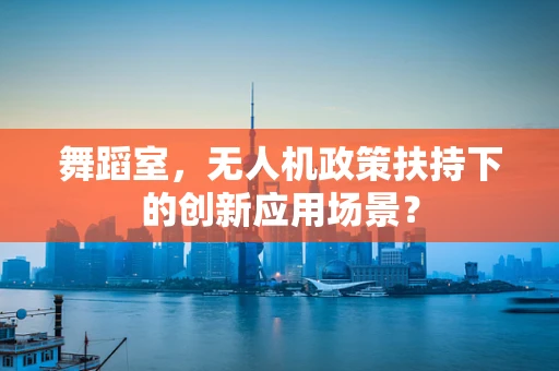 舞蹈室，无人机政策扶持下的创新应用场景？