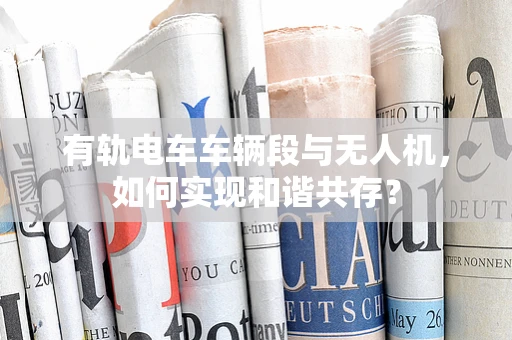 有轨电车车辆段与无人机，如何实现和谐共存？