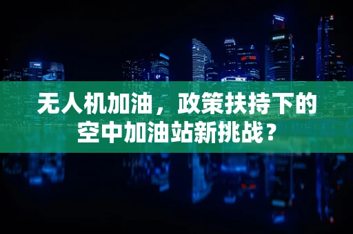 无人机加油，政策扶持下的空中加油站新挑战？