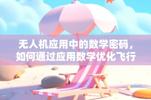无人机应用中的数学密码，如何通过应用数学优化飞行路径？