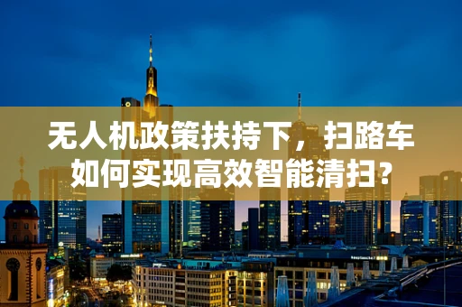 无人机政策扶持下，扫路车如何实现高效智能清扫？