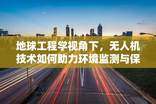 地球工程学视角下，无人机技术如何助力环境监测与保护？