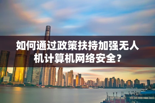 如何通过政策扶持加强无人机计算机网络安全？