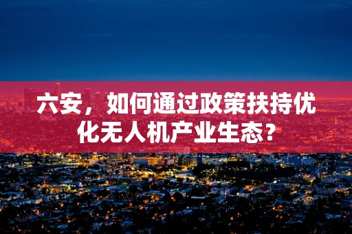 六安，如何通过政策扶持优化无人机产业生态？