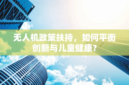 无人机政策扶持，如何平衡创新与儿童健康？