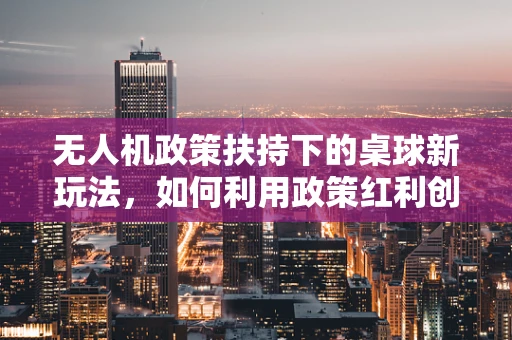 无人机政策扶持下的桌球新玩法，如何利用政策红利创新应用？