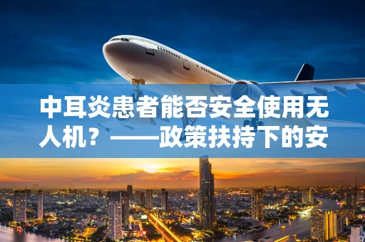 中耳炎患者能否安全使用无人机？——政策扶持下的安全考量