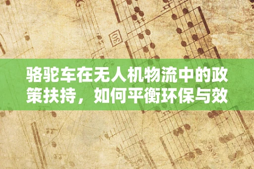 骆驼车在无人机物流中的政策扶持，如何平衡环保与效率？