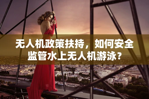 无人机政策扶持，如何安全监管水上无人机游泳？