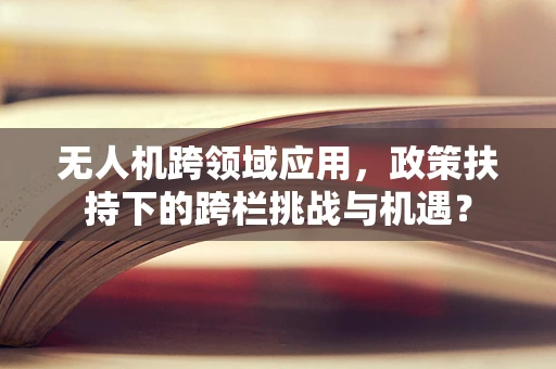 无人机跨领域应用，政策扶持下的跨栏挑战与机遇？