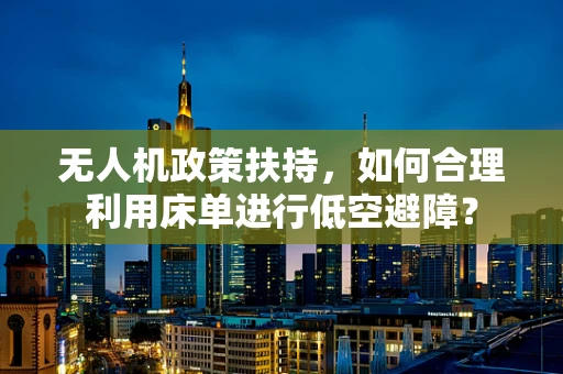 无人机政策扶持，如何合理利用床单进行低空避障？