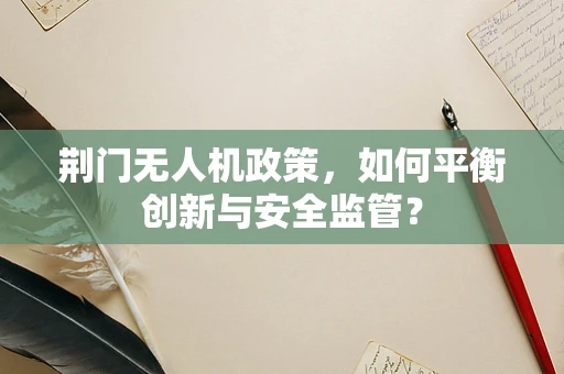荆门无人机政策，如何平衡创新与安全监管？