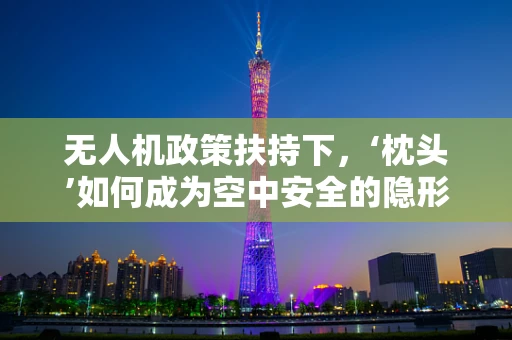 无人机政策扶持下，‘枕头’如何成为空中安全的隐形守护者？