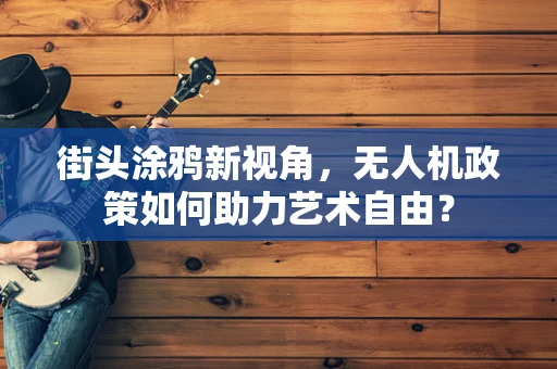 街头涂鸦新视角，无人机政策如何助力艺术自由？