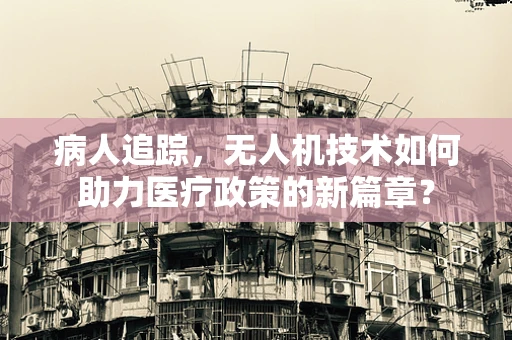 病人追踪，无人机技术如何助力医疗政策的新篇章？