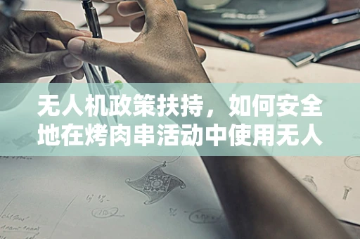 无人机政策扶持，如何安全地在烤肉串活动中使用无人机？