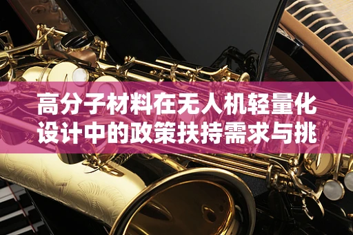 高分子材料在无人机轻量化设计中的政策扶持需求与挑战