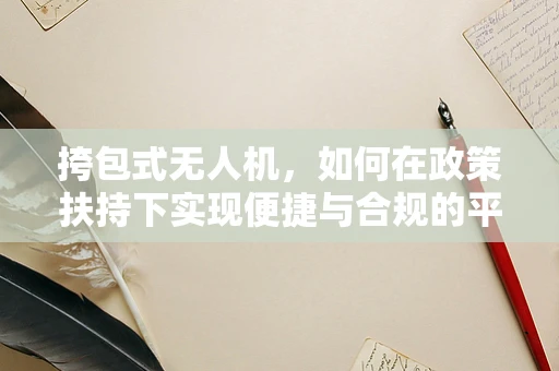 挎包式无人机，如何在政策扶持下实现便捷与合规的平衡？