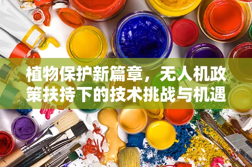 植物保护新篇章，无人机政策扶持下的技术挑战与机遇？