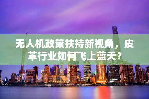 无人机政策扶持新视角，皮革行业如何飞上蓝天？