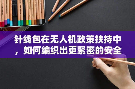 针线包在无人机政策扶持中，如何编织出更紧密的安全网？